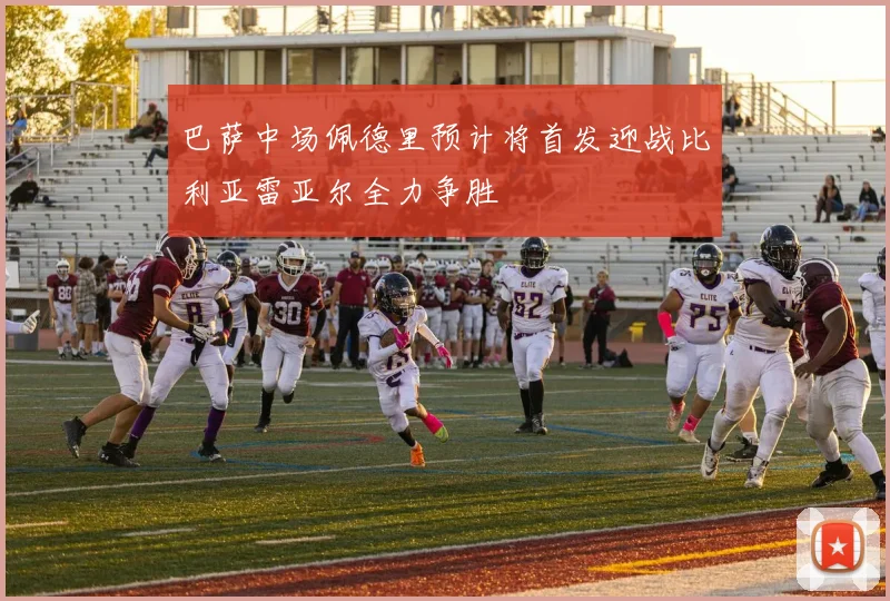 巴萨中场佩德里预计将首发迎战比利亚雷亚尔全力争胜
