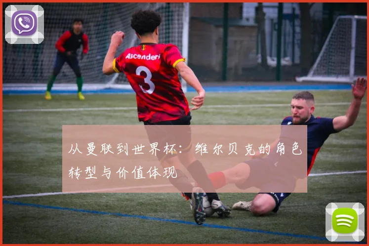 从曼联到世界杯：维尔贝克的角色转型与价值体现