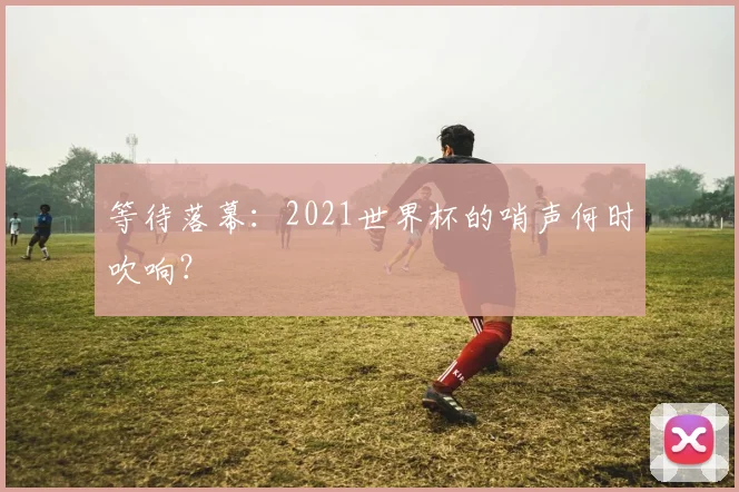 等待落幕：2021世界杯的哨声何时吹响？