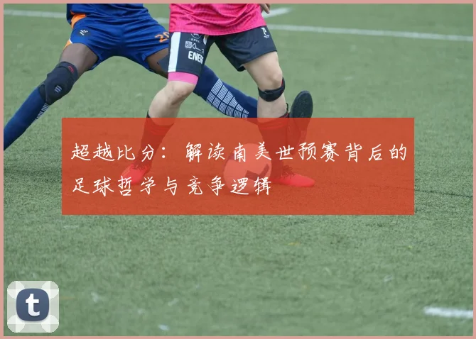 超越比分：解读南美世预赛背后的足球哲学与竞争逻辑