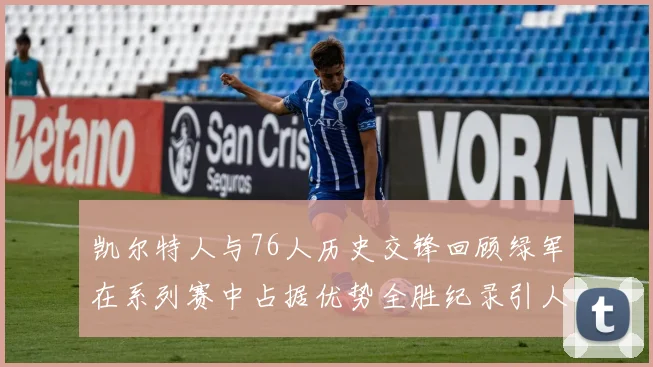 凯尔特人与76人历史交锋回顾绿军在系列赛中占据优势全胜纪录引人关注