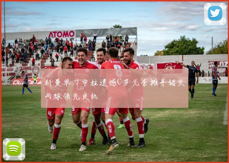 科曼单刀中柱遗憾C罗无奈摊手错失两球领先良机