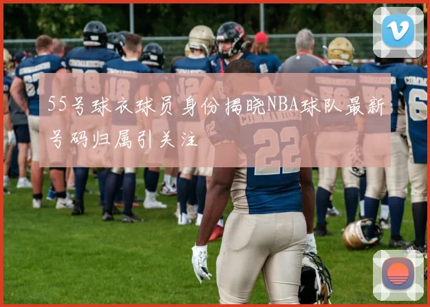 55号球衣球员身份揭晓NBA球队最新号码归属引关注