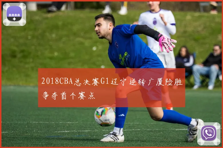 2018CBA总决赛G1辽宁逆转广厦险胜争夺首个赛点