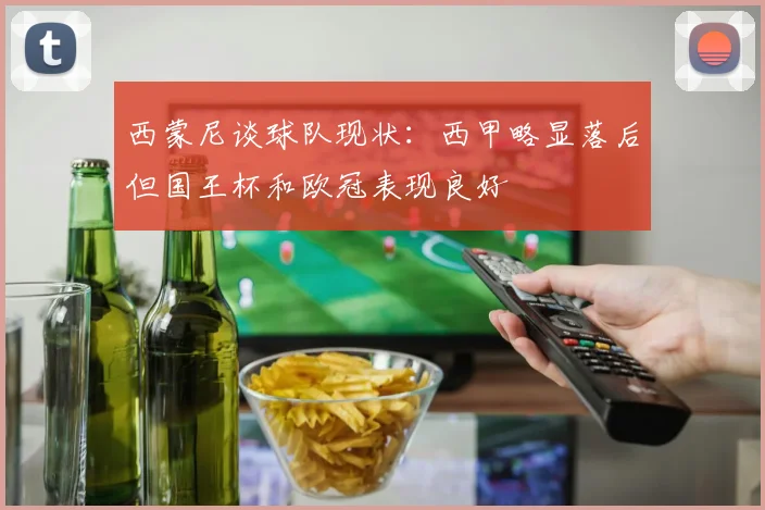 西蒙尼谈球队现状：西甲略显落后但国王杯和欧冠表现良好