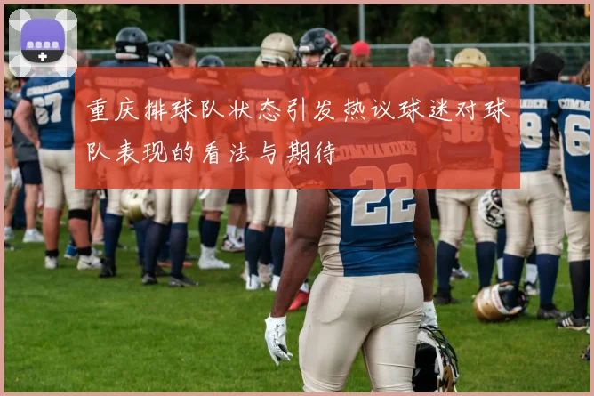 重庆排球队状态引发热议球迷对球队表现的看法与期待