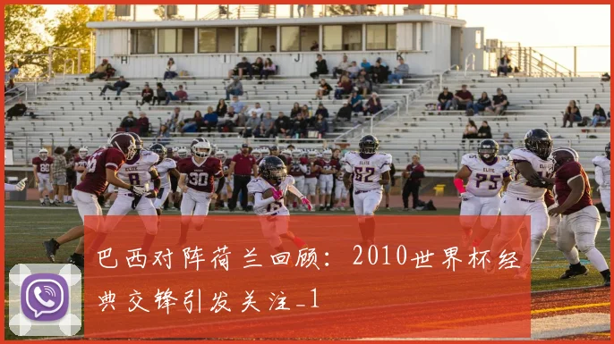 巴西对阵荷兰回顾：2010世界杯经典交锋引发关注_1
