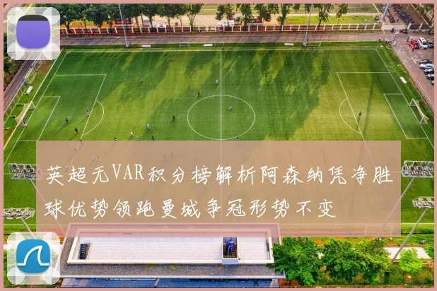 英超无VAR积分榜解析阿森纳凭净胜球优势领跑曼城争冠形势不变