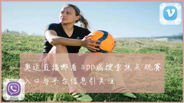 奥运直播哪看 app成搜索焦点 观赛入口与平台信息引关注