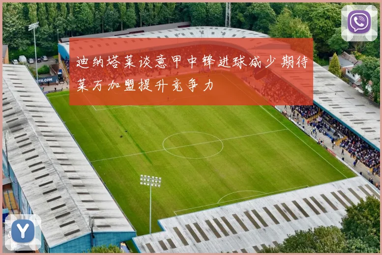 迪纳塔莱谈意甲中锋进球减少期待莱万加盟提升竞争力