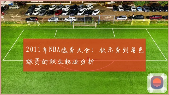 2011年NBA选秀大会：状元秀到角色球员的职业轨迹分析