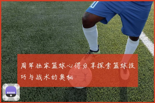 周军独家篮球心得分享探索篮球技巧与战术的奥秘