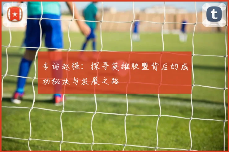 专访赵强：探寻英雄联盟背后的成功秘诀与发展之路