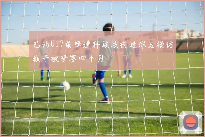 巴西U17前锋遭种族歧视进球后模仿猴子被禁赛四个月